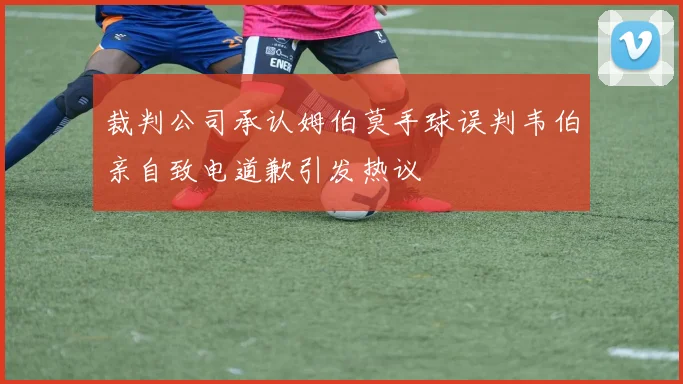 裁判公司承认姆伯莫手球误判韦伯亲自致电道歉引发热议
