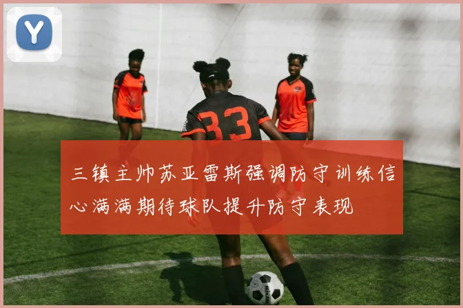 三镇主帅苏亚雷斯强调防守训练信心满满期待球队提升防守表现