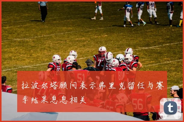 拉波尔塔顾问表示弗里克留任与赛季结果息息相关