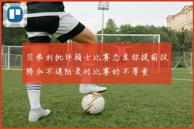 贝弗利批评骑士比赛态度称提前投降和不退防是对比赛的不尊重