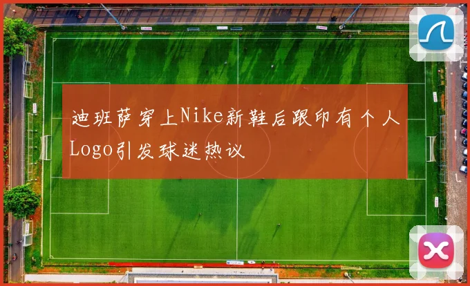 迪班萨穿上Nike新鞋后跟印有个人Logo引发球迷热议