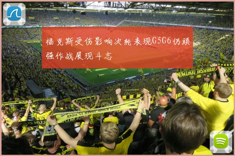 福克斯受伤影响次轮表现G5G6仍顽强作战展现斗志