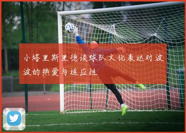 小塔里斯里德谈球队文化表达对波波的热爱与适应性
