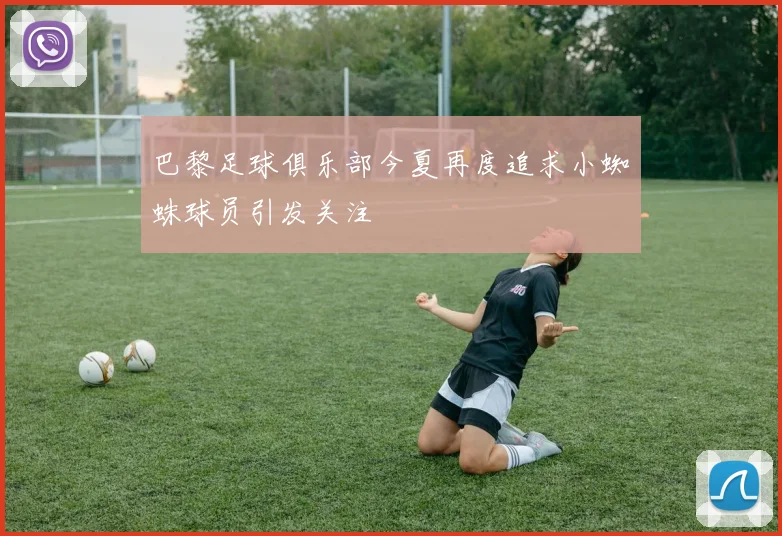 巴黎足球俱乐部今夏再度追求小蜘蛛球员引发关注