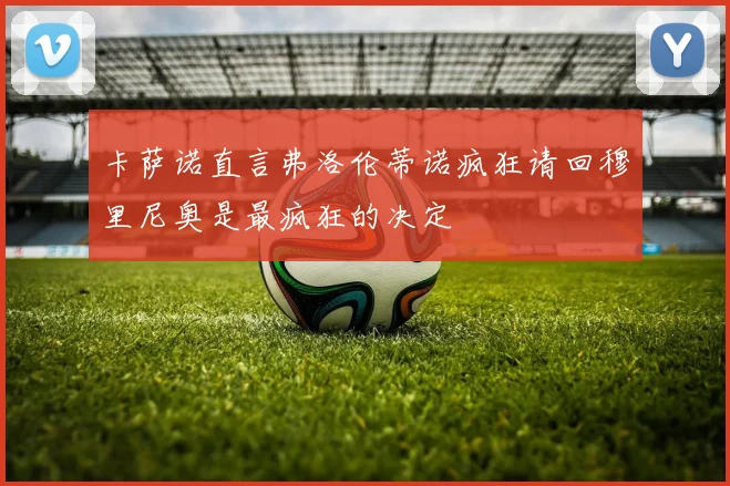 卡萨诺直言弗洛伦蒂诺疯狂请回穆里尼奥是最疯狂的决定