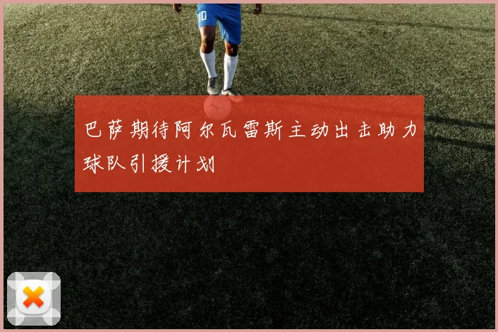 巴萨期待阿尔瓦雷斯主动出击助力球队引援计划