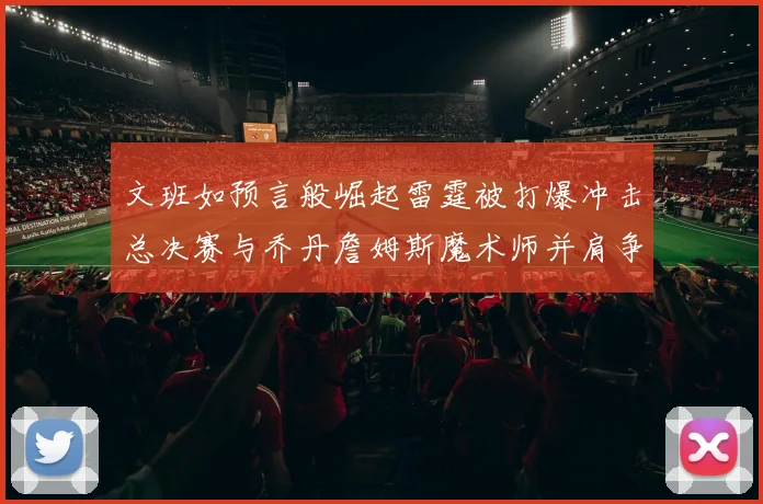 文班如预言般崛起雷霆被打爆冲击总决赛与乔丹詹姆斯魔术师并肩争首冠