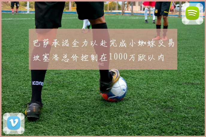 巴萨承诺全力以赴完成小蜘蛛交易坎塞洛总价控制在1000万欧以内