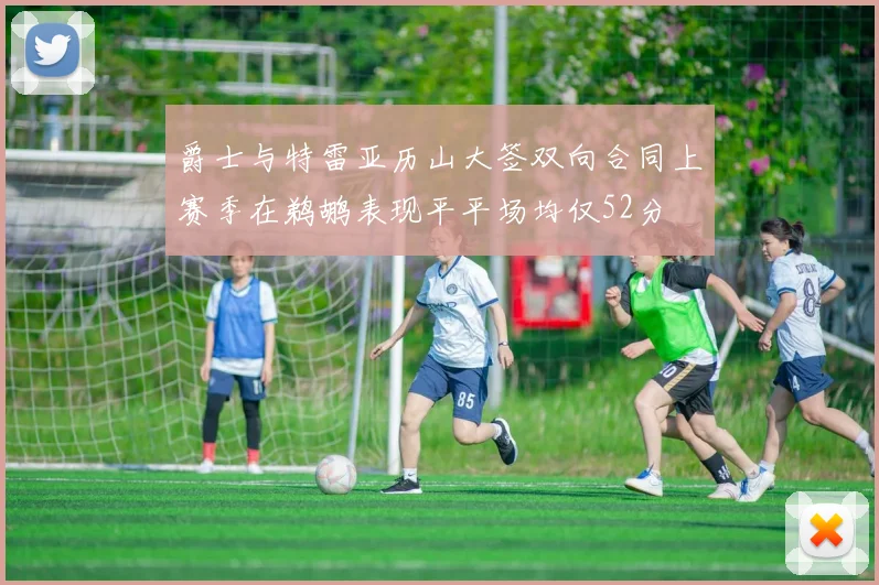 爵士与特雷亚历山大签双向合同上赛季在鹈鹕表现平平场均仅52分