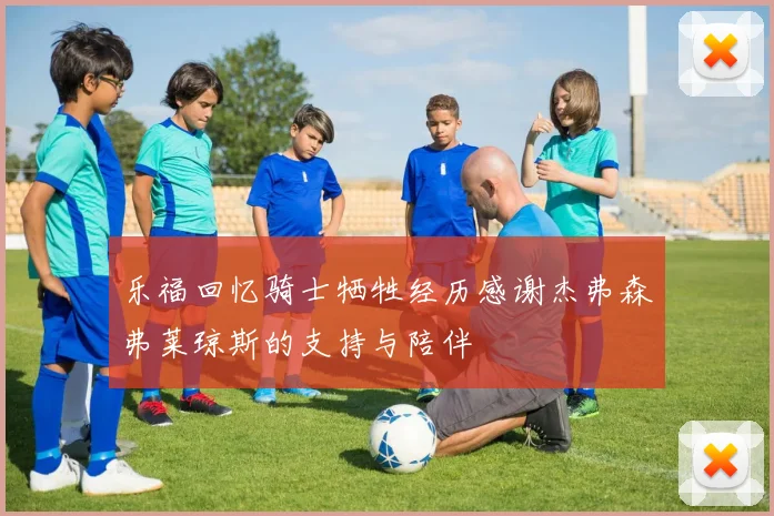乐福回忆骑士牺牲经历感谢杰弗森弗莱琼斯的支持与陪伴