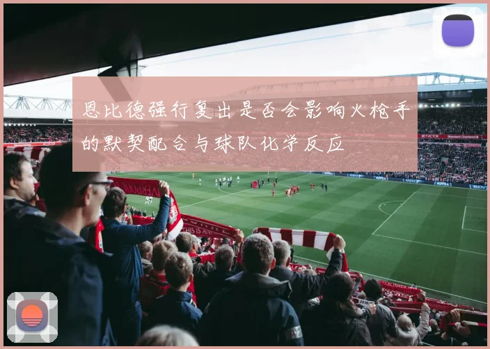 恩比德强行复出是否会影响火枪手的默契配合与球队化学反应