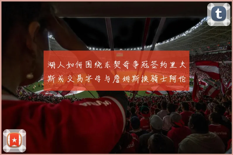 湖人如何围绕东契奇争冠签约里夫斯或交易字母与詹姆斯换骑士阿伦