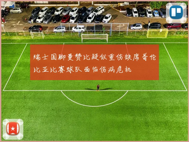 瑞士国脚曼赞比疑似重伤缺席哥伦比亚比赛球队面临伤病危机