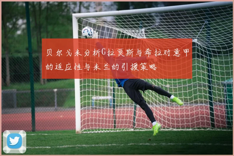 贝尔戈米分析G拉莫斯与希拉对意甲的适应性与米兰的引援策略